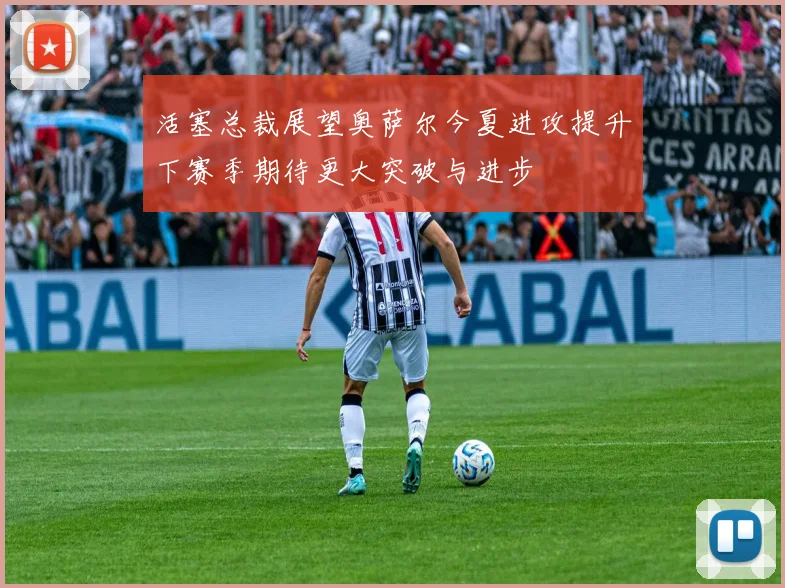 活塞总裁展望奥萨尔今夏进攻提升下赛季期待更大突破与进步