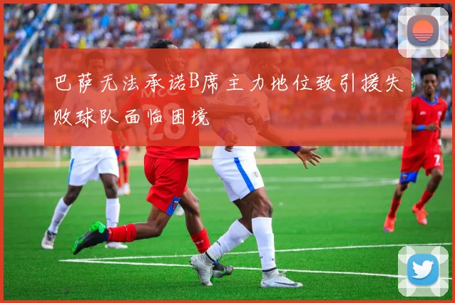 巴萨无法承诺B席主力地位致引援失败球队面临困境