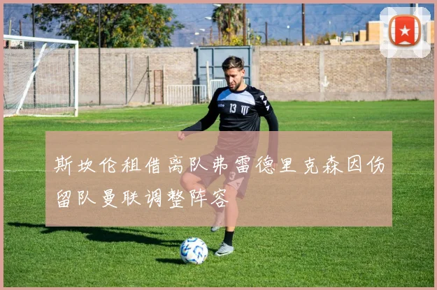 斯坎伦租借离队弗雷德里克森因伤留队曼联调整阵容