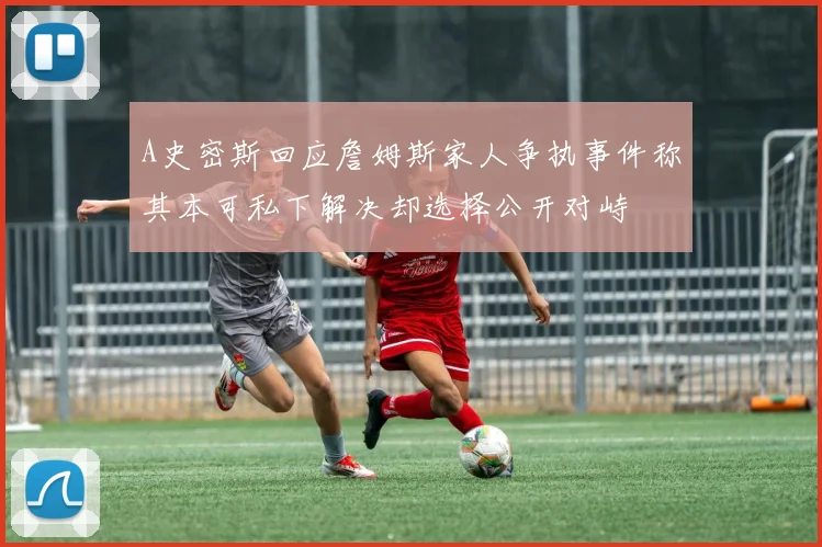 A史密斯回应詹姆斯家人争执事件称其本可私下解决却选择公开对峙