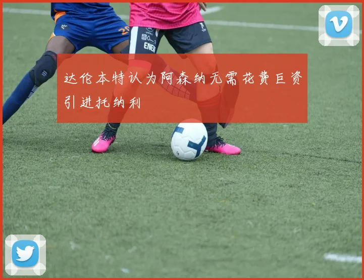 达伦本特认为阿森纳无需花费巨资引进托纳利