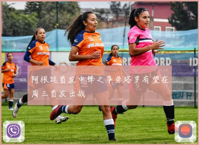 阿根廷首发中锋之争劳塔罗有望在周三首发出战