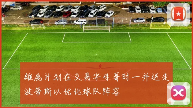 雄鹿计划在交易字母哥时一并送走波蒂斯以优化球队阵容