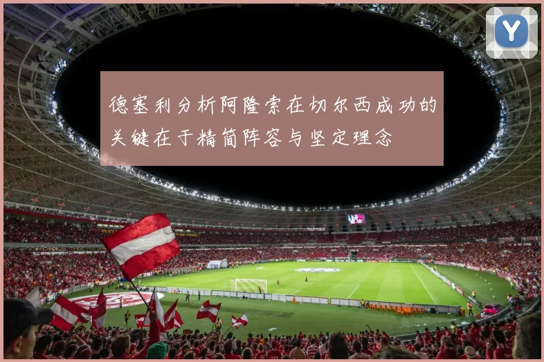 德塞利分析阿隆索在切尔西成功的关键在于精简阵容与坚定理念