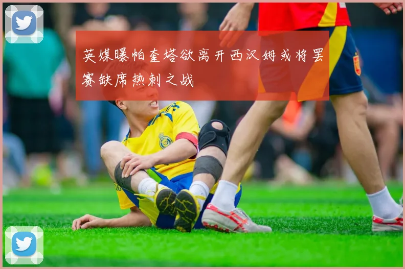 英媒曝帕奎塔欲离开西汉姆或将罢赛缺席热刺之战