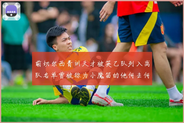 前切尔西青训天才被英乙队列入离队名单曾被称为小魔笛的他何去何从