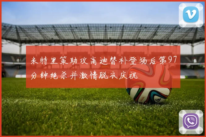 米特里策助攻高迪替补登场后第97分钟绝杀并激情脱衣庆祝