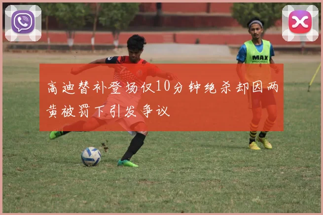 高迪替补登场仅10分钟绝杀却因两黄被罚下引发争议