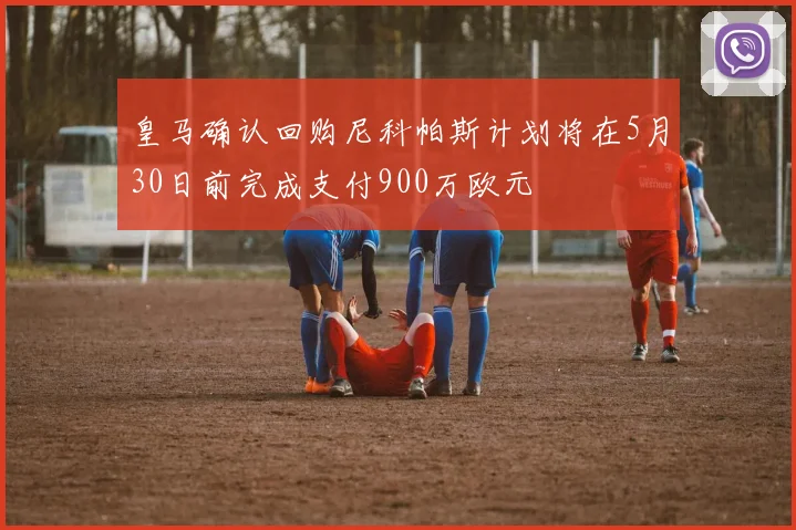 皇马确认回购尼科帕斯计划将在5月30日前完成支付900万欧元