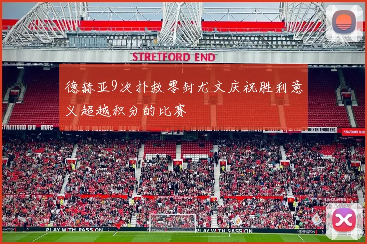 德赫亚9次扑救零封尤文庆祝胜利意义超越积分的比赛