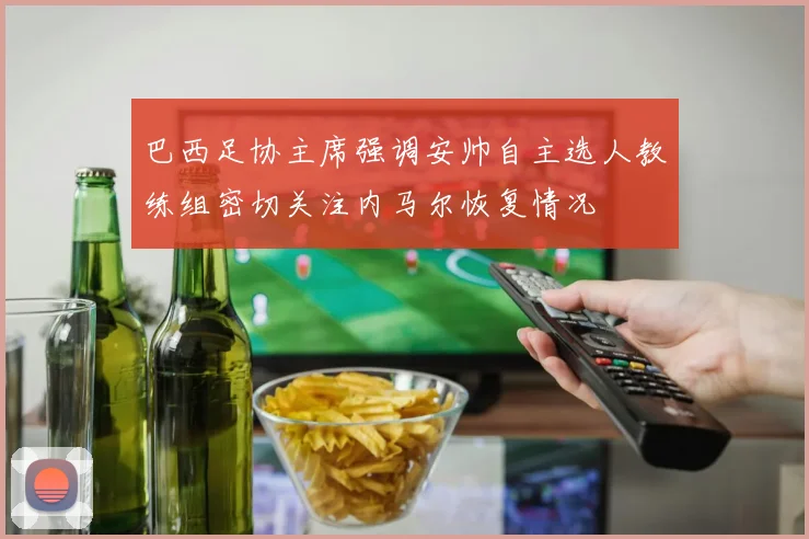 巴西足协主席强调安帅自主选人教练组密切关注内马尔恢复情况