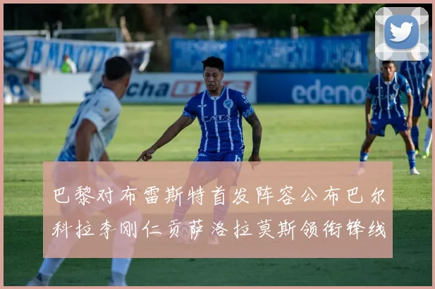 巴黎对布雷斯特首发阵容公布巴尔科拉李刚仁贡萨洛拉莫斯领衔锋线