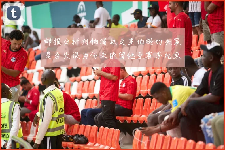邮报分析利物浦放走罗伯逊的决策是否失误为何未能留他至赛季结束