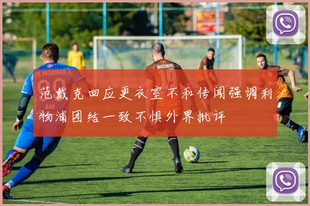 范戴克回应更衣室不和传闻强调利物浦团结一致不惧外界批评