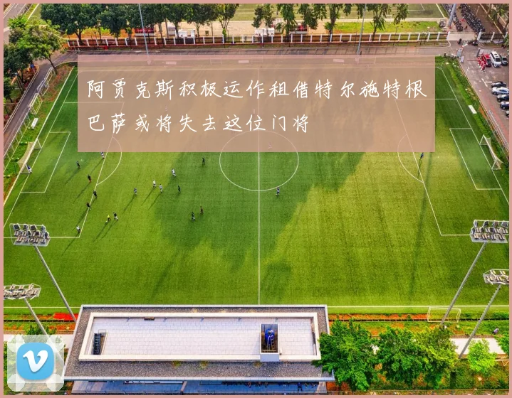 阿贾克斯积极运作租借特尔施特根巴萨或将失去这位门将
