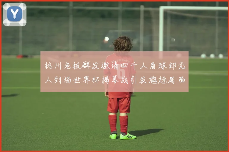 杭州老板群发邀请四千人看球却无人到场世界杯揭幕战引发尴尬局面