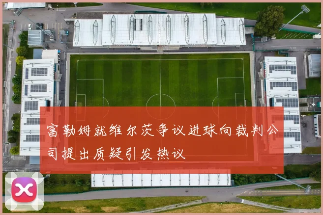 富勒姆就维尔茨争议进球向裁判公司提出质疑引发热议