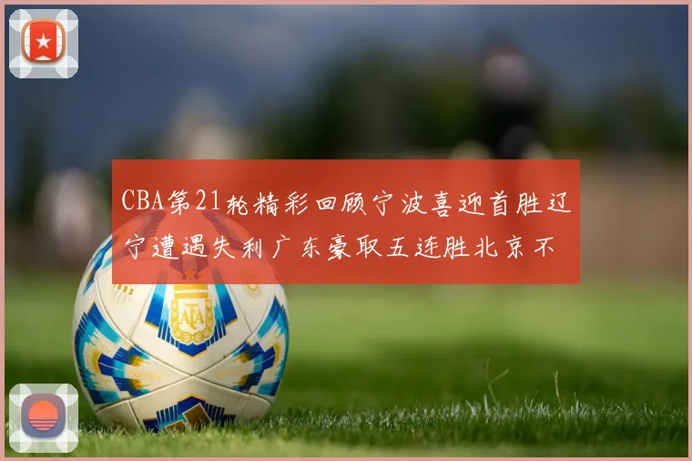 CBA第21轮精彩回顾宁波喜迎首胜辽宁遭遇失利广东豪取五连胜北京不敌天津江苏力克新疆