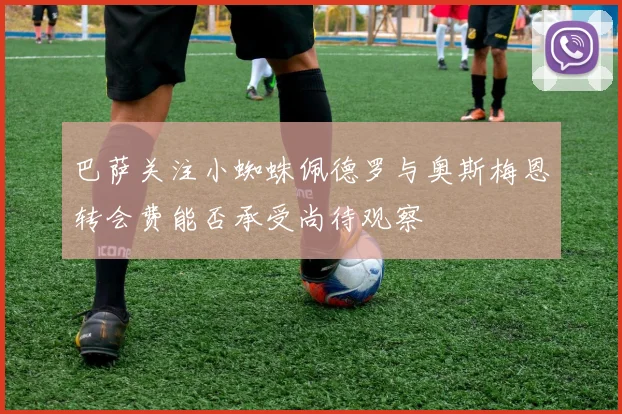 巴萨关注小蜘蛛佩德罗与奥斯梅恩转会费能否承受尚待观察