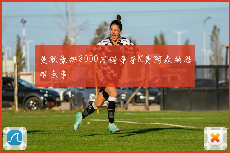 曼联豪掷8000万镑争夺M费阿森纳恐难竞争