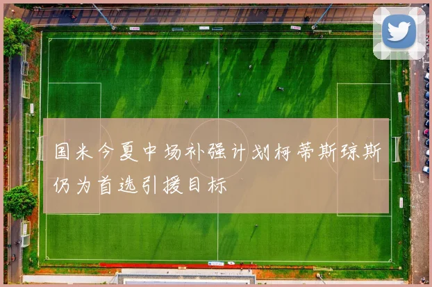 国米今夏中场补强计划柯蒂斯琼斯仍为首选引援目标